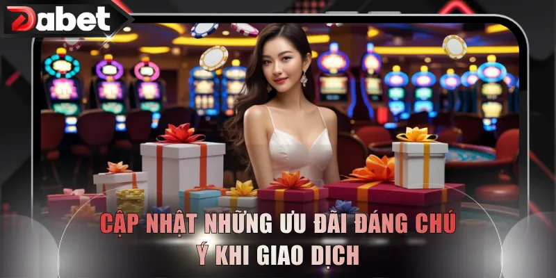 Cập nhật những ưu đãi đáng chú ý khi giao dịch