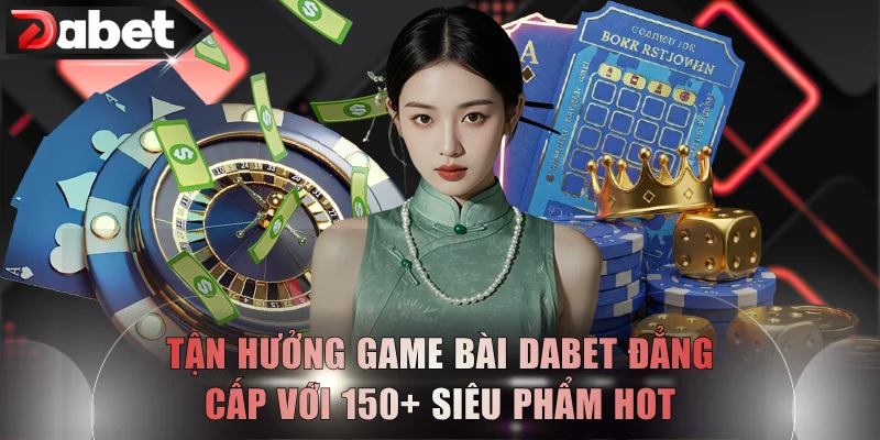 Tận Hưởng Game Bài DABET Đẳng Cấp Với 150+ Siêu Phẩm Hot